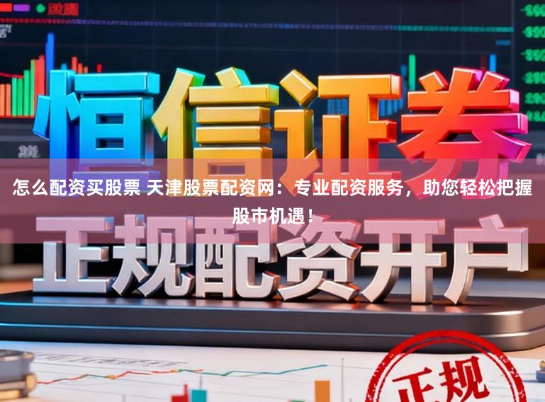 怎么配资买股票 天津股票配资网：专业配资服务，助您轻松把握股市机遇！