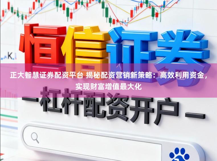 正大智慧证券配资平台 揭秘配资营销新策略:高效利用资金,实现财富增值最大化