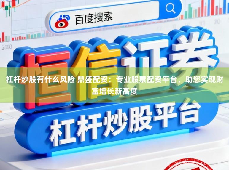 杠杆炒股有什么风险 鼎盛配资：专业股票配资平台，助您实现财富增长新高度