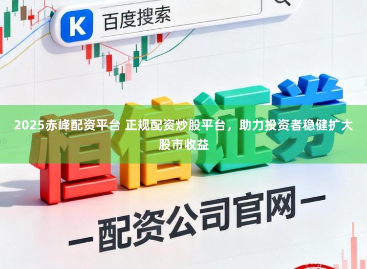2025赤峰配资平台 正规配资炒股平台，助力投资者稳健扩大股市收益