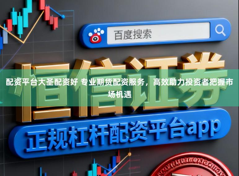 配资平台大圣配资好 专业期货配资服务，高效助力投资者把握市场机遇