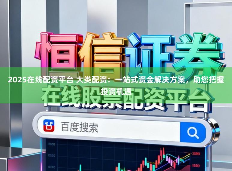 2025在线配资平台 大类配资：一站式资金解决方案，助您把握投资机遇