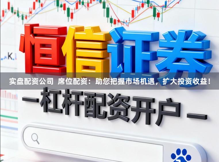 实盘配资公司  席位配资：助您把握市场机遇，扩大投资收益！