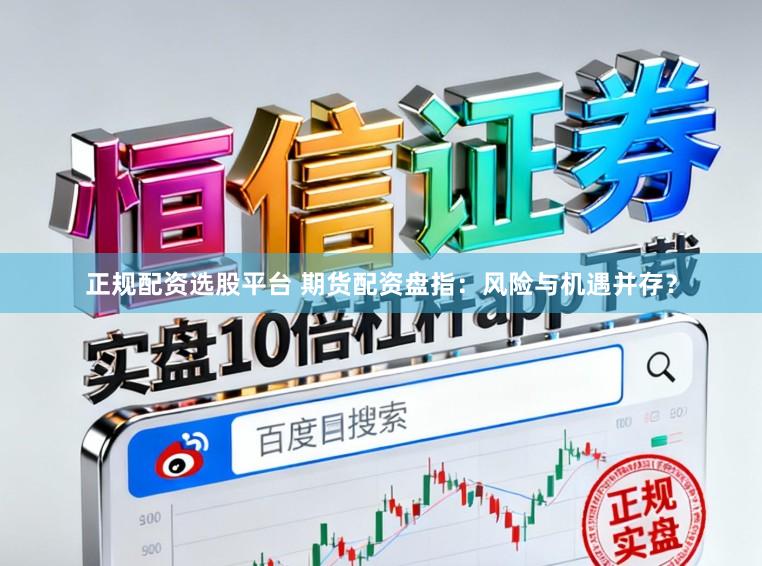 正规配资选股平台 期货配资盘指：风险与机遇并存？