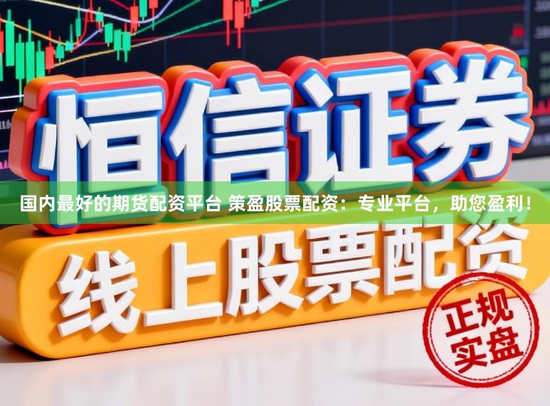 国内最好的期货配资平台 策盈股票配资：专业平台，助您盈利！