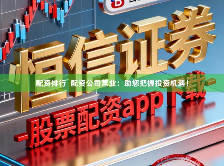 配资排行 配资公司营业:助您把握投资机遇!