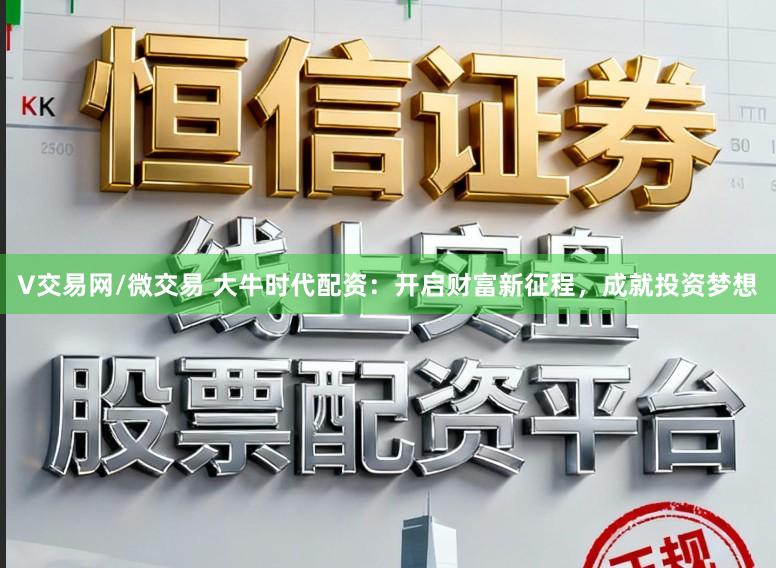 V交易网/微交易 大牛时代配资：开启财富新征程，成就投资梦想